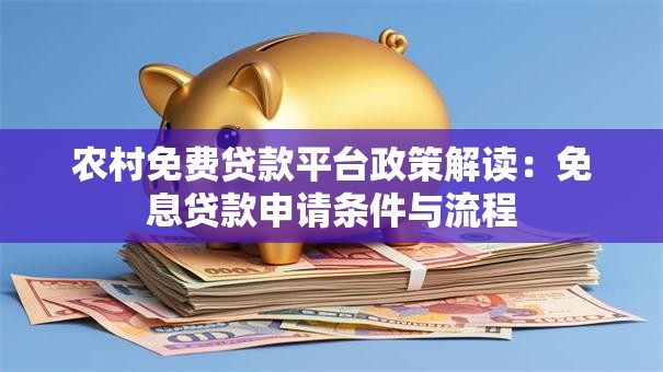 农村免费贷款平台政策解读：免息贷款申请条件与流程