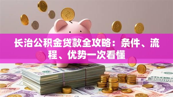 长治公积金贷款全攻略:条件、流程、优势一次看懂 长治公积金贷款全攻略:条件、流程、优势一次看懂