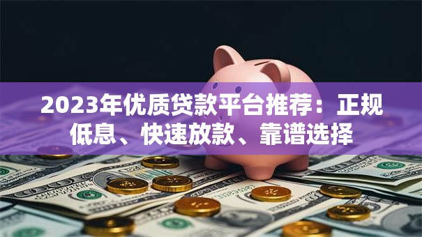 2023年优质贷款平台推荐：正规低息、快速放款、靠谱选择