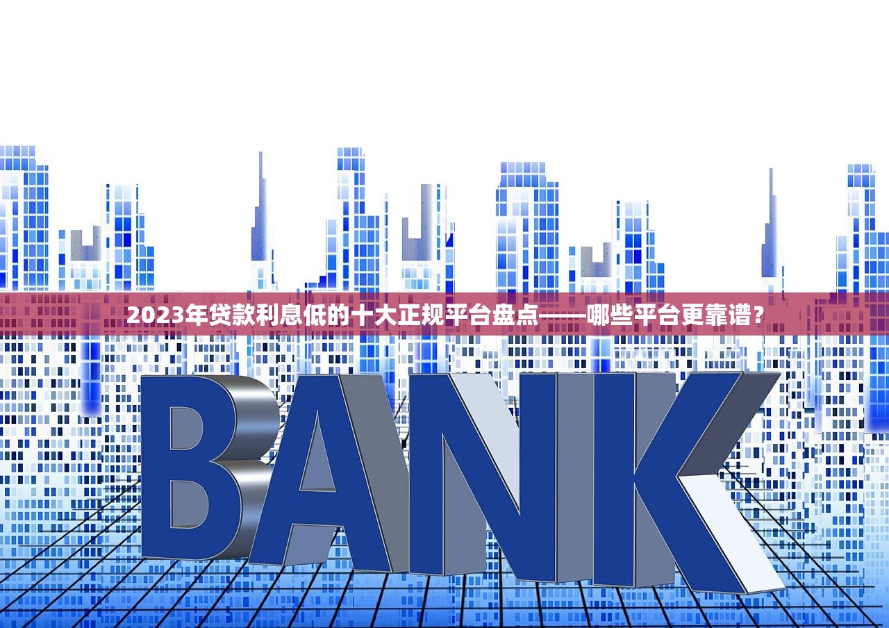 2023年贷款利息低的十大正规平台盘点——哪些平台更靠谱？