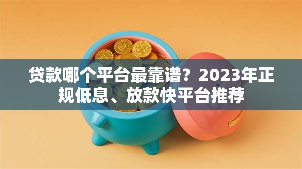 贷款哪个平台最靠谱?2023年正规低息、放款快平台推荐 贷款哪个平台最靠谱?2023年正规低息、放款快平台推荐