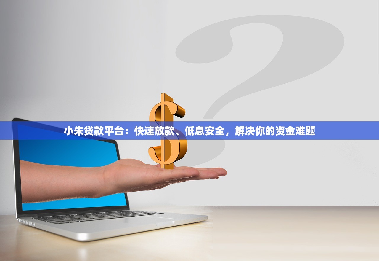 小朱贷款平台：快速放款、低息安全，解决你的资金难题