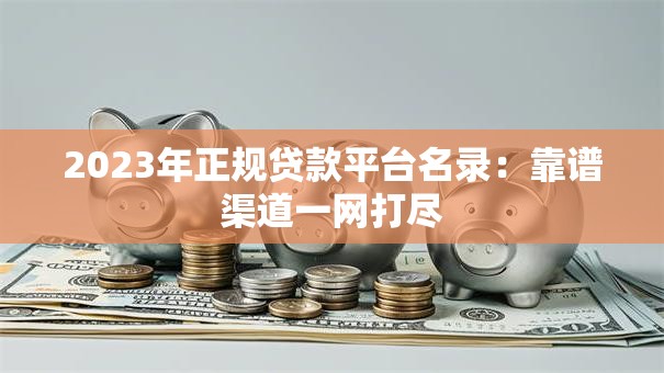 2023年正规贷款平台名录：靠谱渠道一网打尽