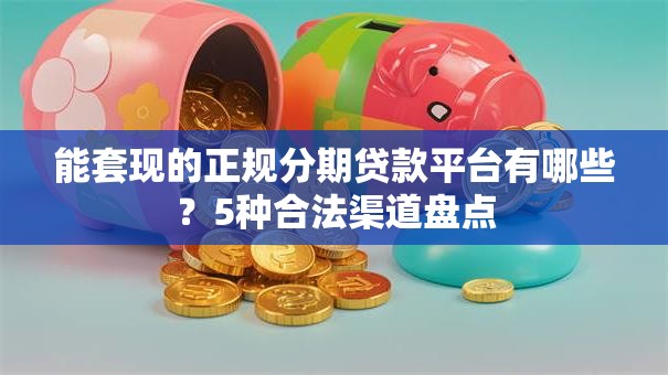 能套现的正规分期贷款平台有哪些？5种合法渠道盘点