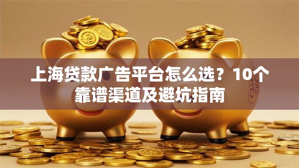 上海贷款广告平台怎么选？10个靠谱渠道及避坑指南