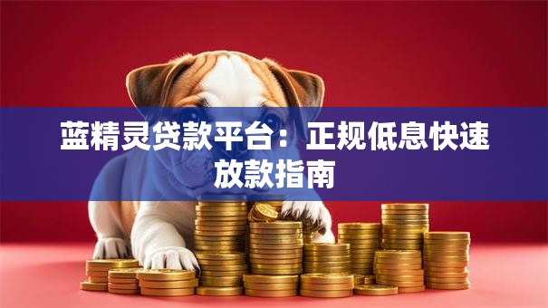 蓝精灵贷款平台：正规低息快速放款指南