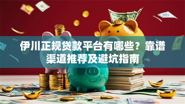 伊川正规贷款平台有哪些？靠谱渠道推荐及避坑指南
