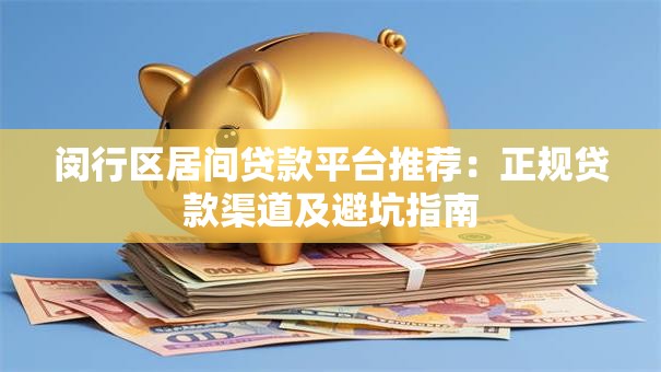 闵行区居间贷款平台推荐:正规贷款渠道及避坑指南 闵行区居间贷款平台推荐:正规贷款渠道及避坑指南