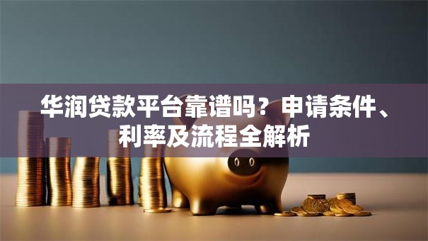 华润贷款平台靠谱吗？申请条件、利率及流程全解析