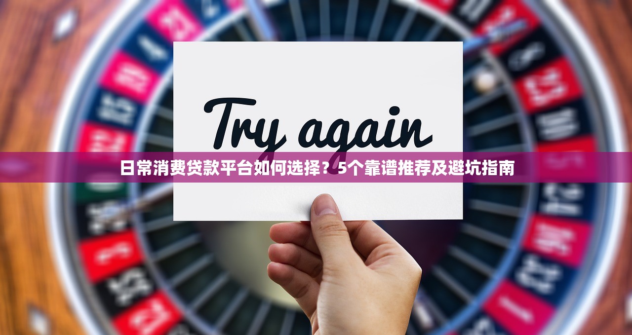 日常消费贷款平台如何选择？5个靠谱推荐及避坑指南