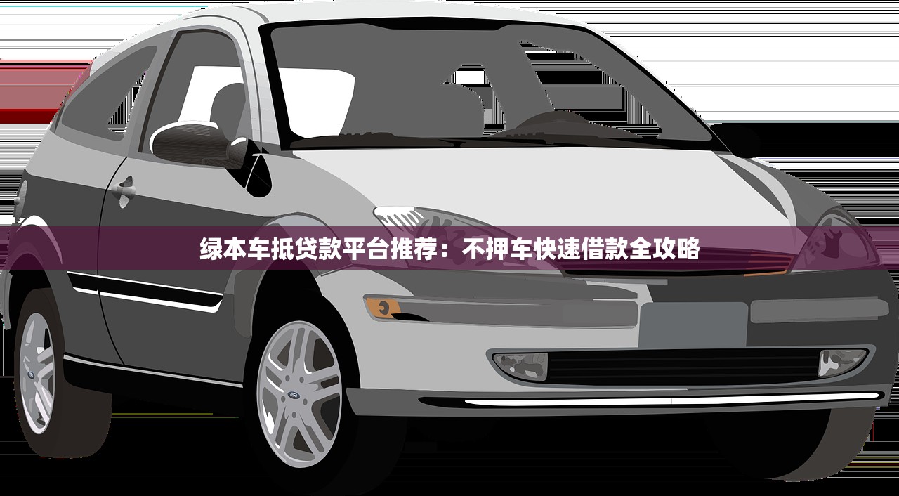 绿本车抵贷款平台推荐：不押车快速借款全攻略