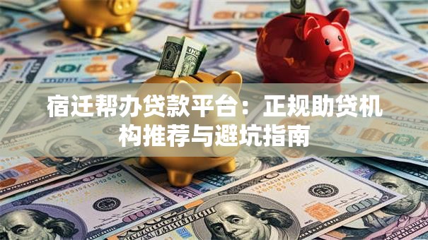 宿迁帮办贷款平台：正规助贷机构推荐与避坑指南