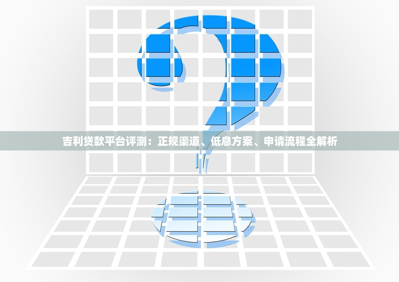 吉利贷款平台评测:正规渠道、低息方案、申请流程全解析 吉利贷款平台评测:正规渠道、低息方案、申请流程全解析