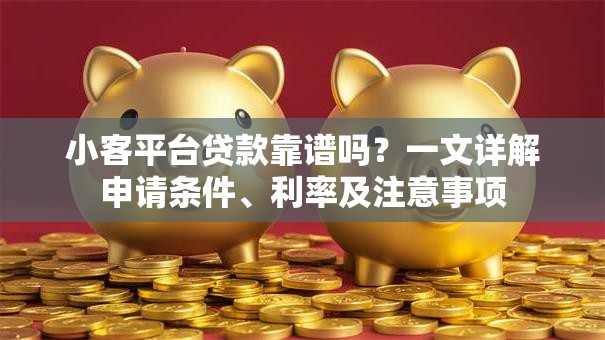 小客平台贷款靠谱吗？一文详解申请条件、利率及注意事项