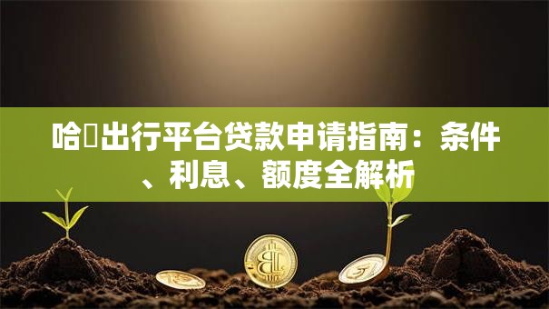 哈啰出行平台贷款申请指南：条件、利息、额度全解析