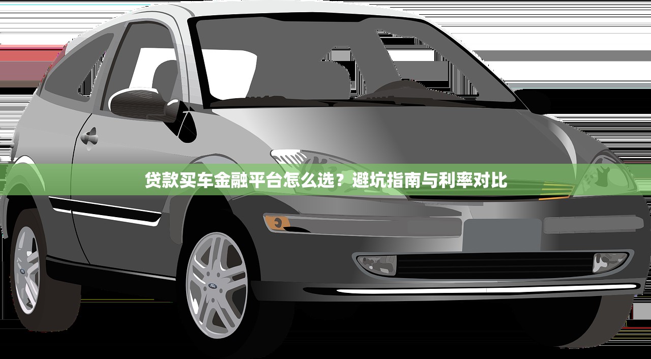 贷款买车金融平台怎么选?避坑指南与利率对比 贷款买车金融平台怎么选?避坑指南与利率对比