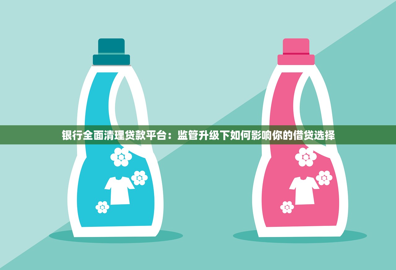 银行全面清理贷款平台:监管升级下如何影响你的借贷选择 银行全面清理贷款平台:监管升级下如何影响你的借贷选择