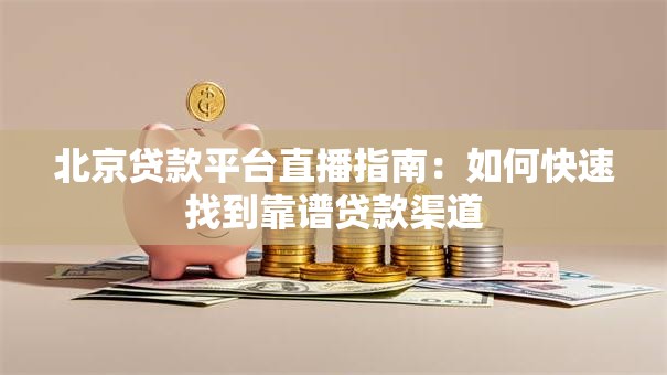 北京贷款平台直播指南:如何快速找到靠谱贷款渠道 北京贷款平台直播指南:如何快速找到靠谱贷款渠道