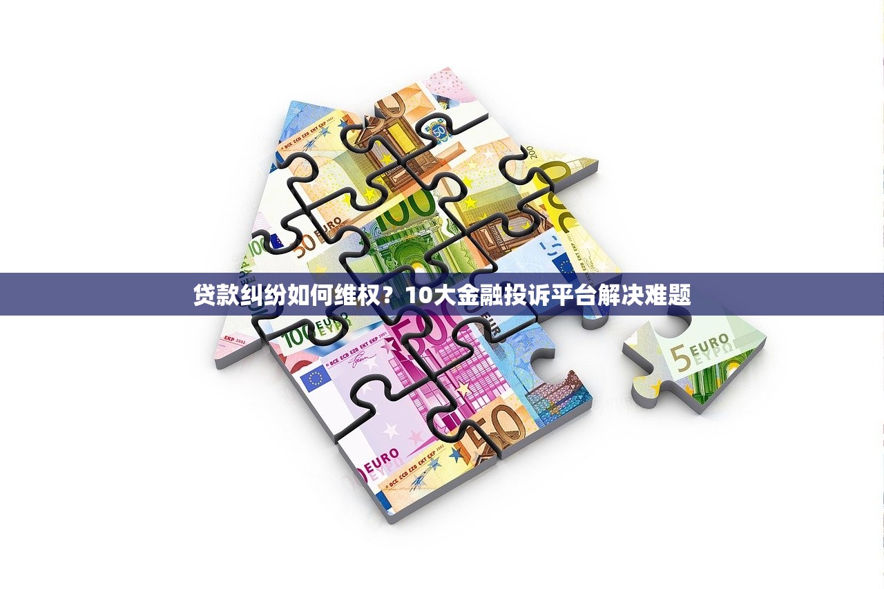贷款纠纷如何维权？10大金融投诉平台解决难题