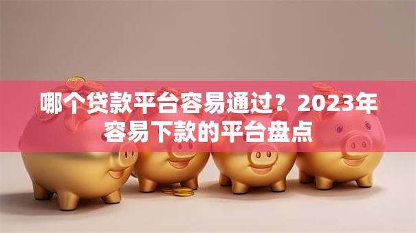哪个贷款平台容易通过？2023年容易下款的平台盘点