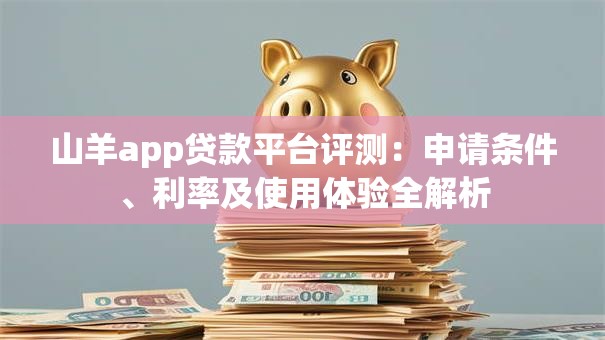 山羊app贷款平台评测:申请条件、利率及使用体验全解析 山羊app贷款平台评测:申请条件、利率及使用体验全解析