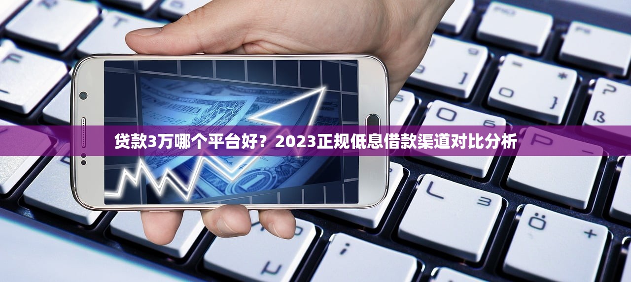 贷款3万哪个平台好？2023正规低息借款渠道对比分析