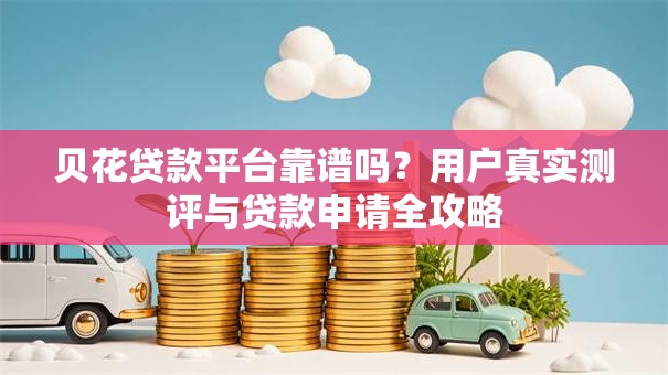 贝花贷款平台靠谱吗？用户真实测评与贷款申请全攻略