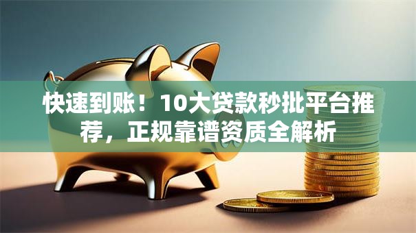 快速到账！10大贷款秒批平台推荐，正规靠谱资质全解析