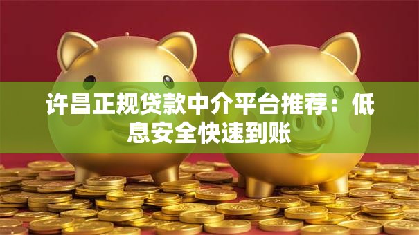 许昌正规贷款中介平台推荐：低息安全快速到账