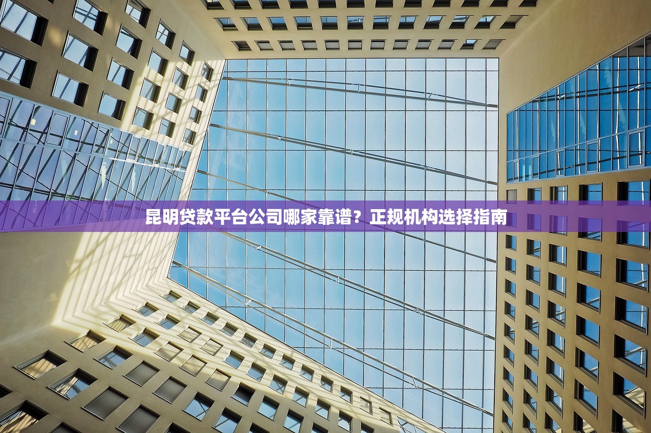 昆明贷款平台公司哪家靠谱？正规机构选择指南