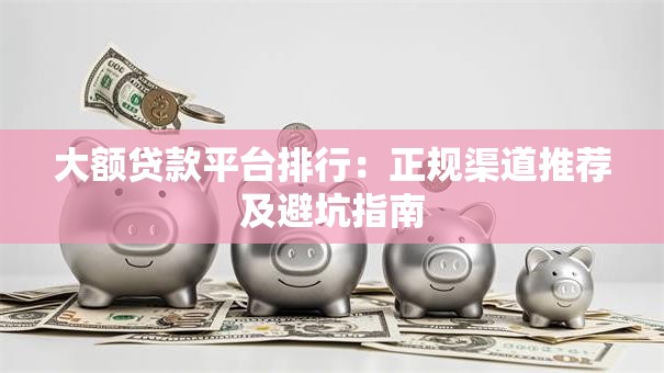 大额贷款平台排行：正规渠道推荐及避坑指南