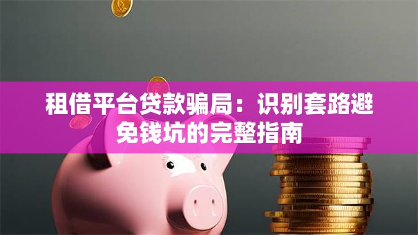 租借平台贷款骗局:识别套路避免钱坑的完整指南 租借平台贷款骗局:识别套路避免钱坑的完整指南