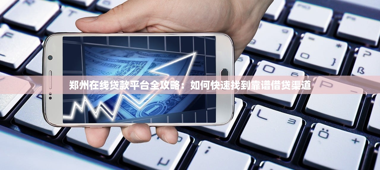 郑州在线贷款平台全攻略：如何快速找到靠谱借贷渠道