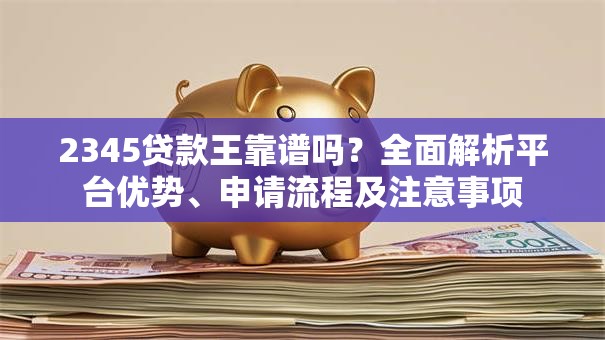 2345贷款王靠谱吗？全面解析平台优势、申请流程及注意事项