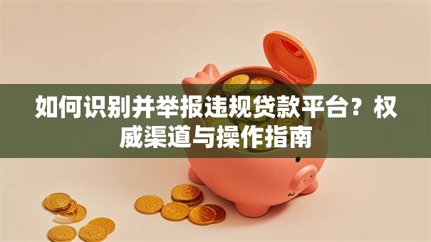 如何识别并举报违规贷款平台？权威渠道与操作指南