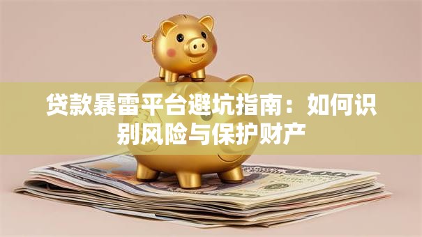 贷款暴雷平台避坑指南:如何识别风险与保护财产 贷款暴雷平台避坑指南:如何识别风险与保护财产