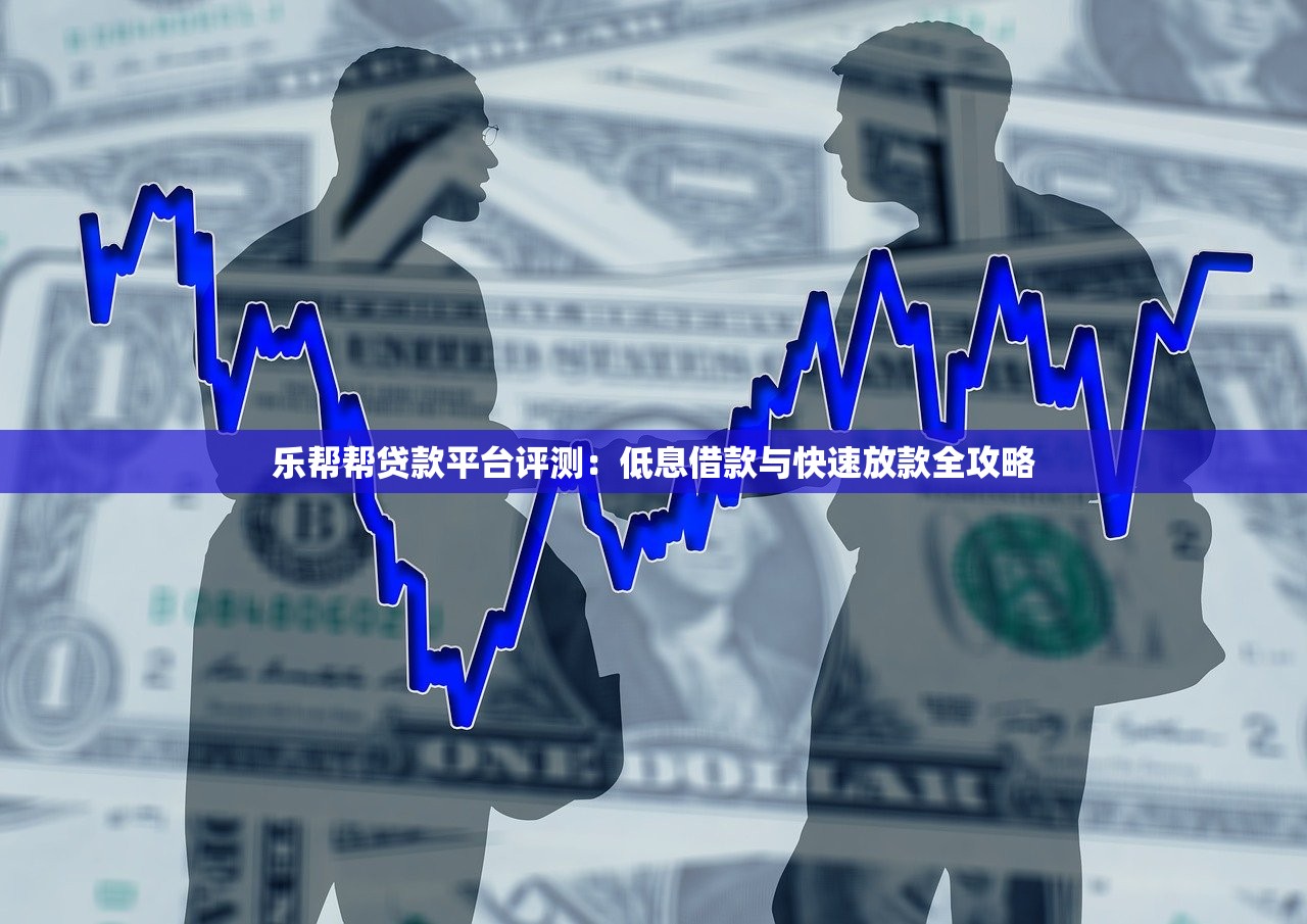 乐帮帮贷款平台评测：低息借款与快速放款全攻略