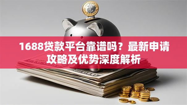 1688贷款平台靠谱吗？最新申请攻略及优势深度解析