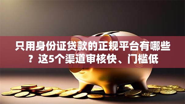 只用身份证贷款的正规平台有哪些？这5个渠道审核快、门槛低