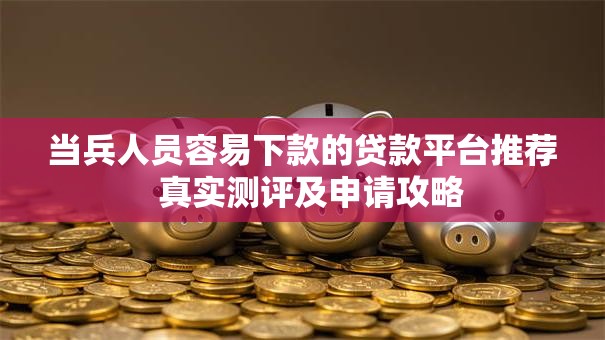 当兵人员容易下款的贷款平台推荐 真实测评及申请攻略 当兵人员容易下款的贷款平台推荐 真实测评及申请攻略