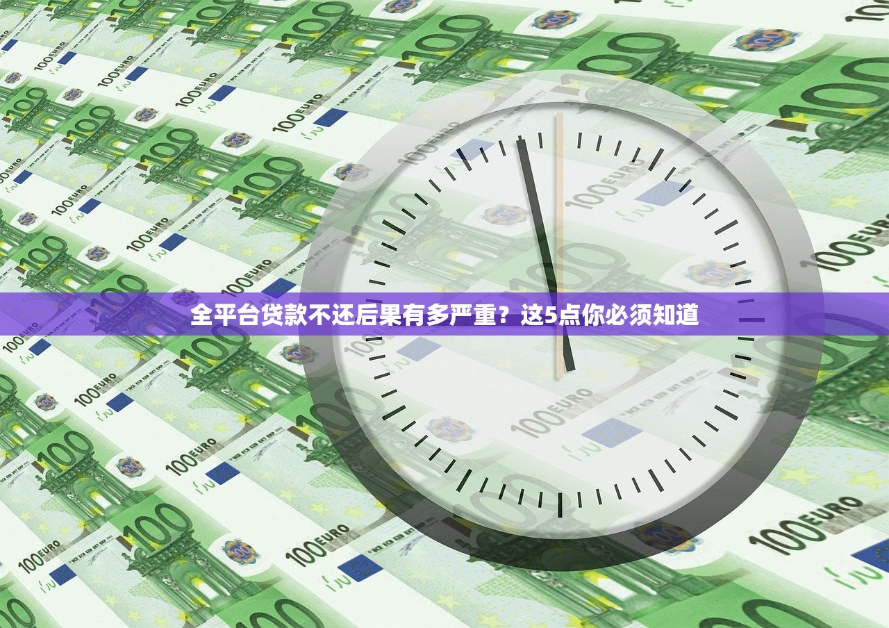 全平台贷款不还后果有多严重？这5点你必须知道