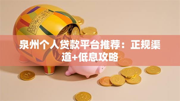 泉州个人贷款平台推荐：正规渠道+低息攻略