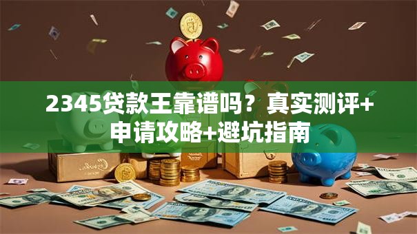2345贷款王靠谱吗？真实测评+申请攻略+避坑指南