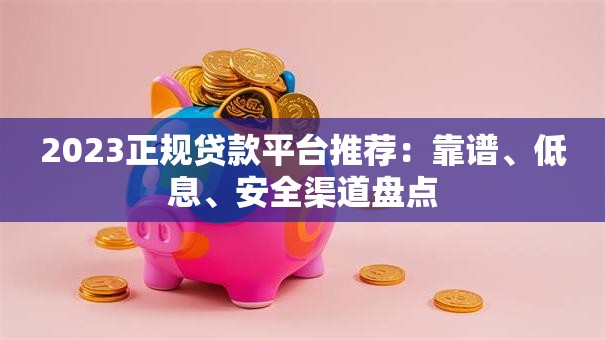 2023正规贷款平台推荐：靠谱、低息、安全渠道盘点