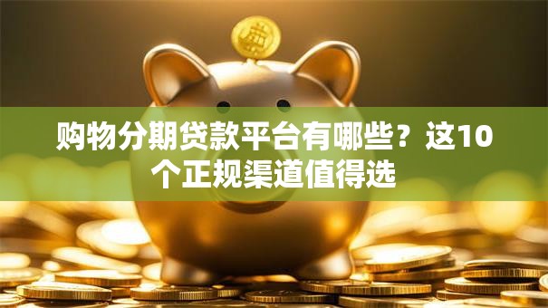 购物分期贷款平台有哪些？这10个正规渠道值得选