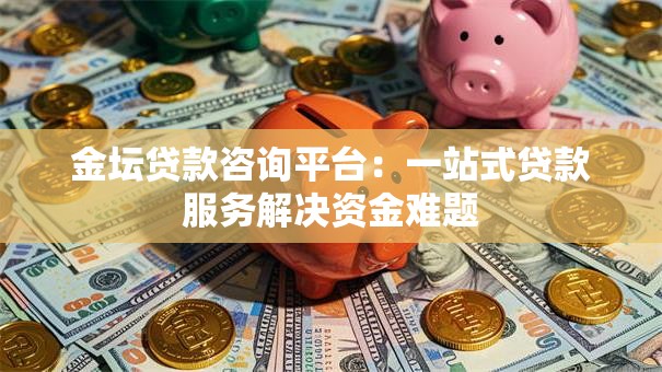 金坛贷款咨询平台：一站式贷款服务解决资金难题