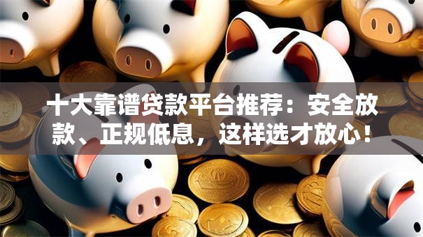 十大靠谱贷款平台推荐：安全放款、正规低息，这样选才放心！