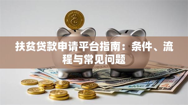 扶贫贷款申请平台指南:条件、流程与常见问题 扶贫贷款申请平台指南:条件、流程与常见问题