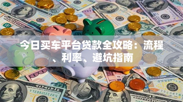 今日买车平台贷款全攻略:流程、利率、避坑指南 今日买车平台贷款全攻略:流程、利率、避坑指南