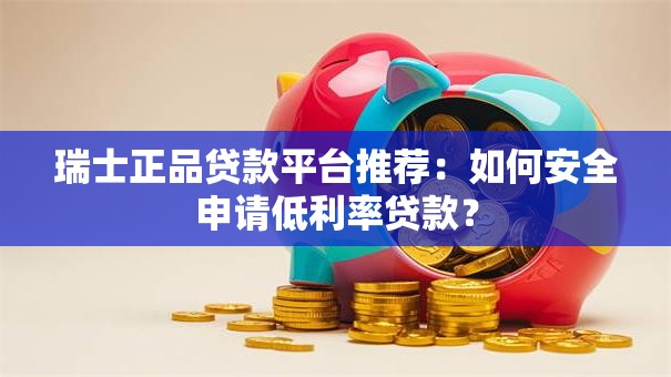 瑞士正品贷款平台推荐：如何安全申请低利率贷款？